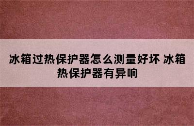 冰箱过热保护器怎么测量好坏 冰箱热保护器有异响